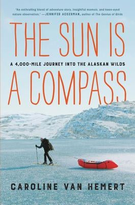 The Sun Is a Compass: A 4,000-Mile Journey Into the Alaskan Wilds by Van Hemert, Caroline