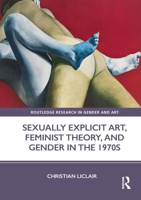 Sexually Explicit Art, Feminist Theory, and Gender in the 1970s by Liclair, Christian
