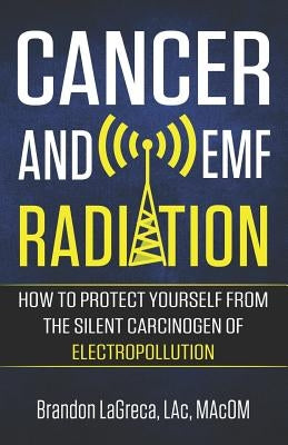 Cancer and EMF Radiation: How to Protect Yourself from the Silent Carcinogen of Electropollution by Lagreca, Brandon