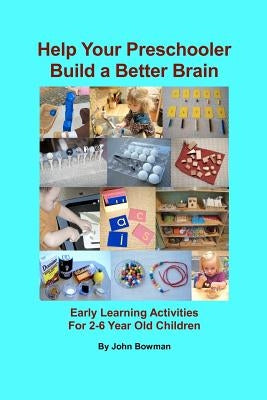 Help Your Preschooler Build a Better Brain: Early Learning Activities for 2-6 Year Old Children by Bowman, John