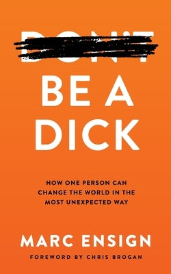 Be a Dick: How One Person Can Change the World in the Most Unexpected Way by Ensign, Marc