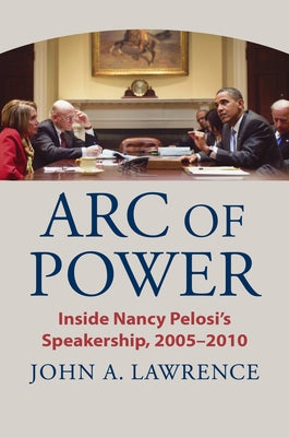 Arc of Power: Inside Nancy Pelosi's Speakership, 2005-2010 by Lawrence, John A.