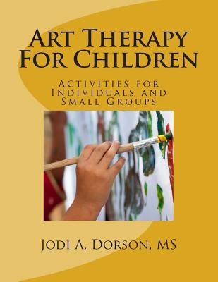 Art Therapy For Children: Activities for Individuals and Small Groups by Dorson MS, Jodi a.