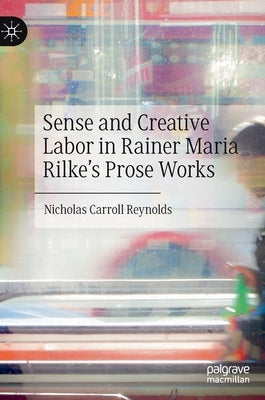 Sense and Creative Labor in Rainer Maria Rilke's Prose Works by Reynolds, Nicholas Carroll