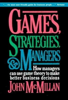 Games, Strategies, and Managers: How Managers Can Use Game Theory to Make Better Business Decisions by McMillan, John