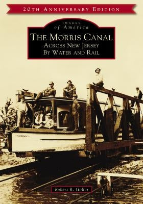 The Morris Canal: Across New Jersey by Water and Rail by Goller, Robert R.