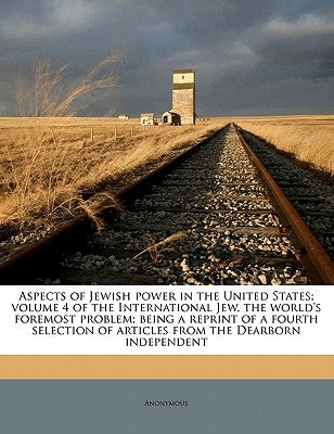 Aspects of Jewish Power in the United States; Volume 4 of the International Jew, the World's Foremost Problem; Being a Reprint of a Fourth Selection o by Anonymous