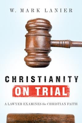 Christianity on Trial: A Lawyer Examines the Christian Faith by Lanier, W. Mark