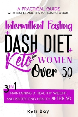 Intermittent Fasting + Dash Diet + Keto For Women over 50: 3 in 1: A practical guide with recipes and tips for losing weight, maintaining a healthy we by Bay, Keli