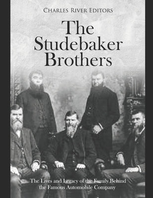 The Studebaker Brothers: The Lives and Legacy of the Family Behind the Famous Automobile Company by Charles River Editors