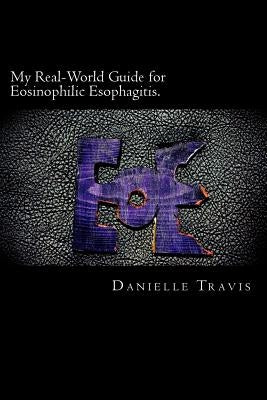 My Real-World Guide for Eosinophilic Esophagitis.: A guide to helping children, parents, and anyone else navigate through the thoughts and feelings as by Travis, Danielle