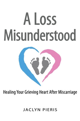 A Loss Misunderstood: Healing Your Grieving Heart After Miscarriage by Pieris, Jaclyn