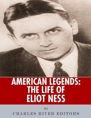 American Legends: The Life of Eliot Ness by Charles River Editors