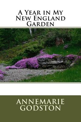 A Year in My New England Garden: A Year in My New England Garden by Godston, Annemarie