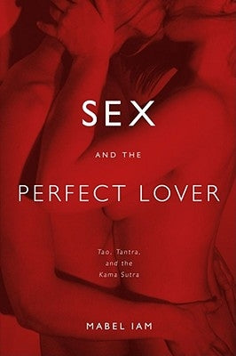 Sex and the Perfect Lover: Tao, Tantra, and the Kama Sutra by Iam, Mabel