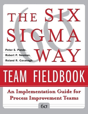 The Six SIGMA Way Team Fieldbook: An Implementation Guide for Process Improvement Teams by Pande, Peter