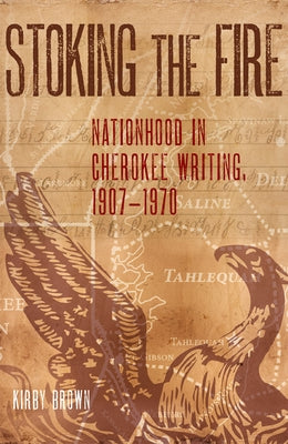 Stoking the Fire: Nationhood in Cherokee Writing, 1907-1970 by Brown, Kirby
