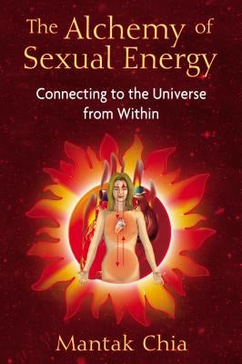 The Alchemy of Sexual Energy: Connecting to the Universe from Within by Chia, Mantak