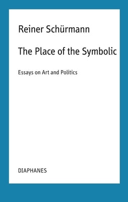 The Place of the Symbolic: Essays on Art and Politics by Sch&#252;rmann, Reiner