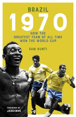 The Brazil 1970: How the Greatest Team of All Time Won the World Cup by Kunti, Samindra