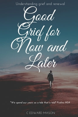 Good Grief for Now and Later: Understanding grief and renewal by Mason, C. Edward