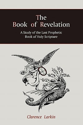 The Book of Revelation: A Study of the Last Prophetic Book of Holy Scripture by Larkin, Clarence