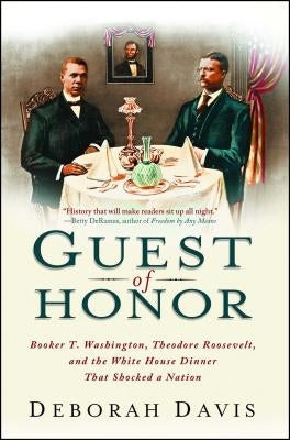 Guest of Honor: Booker T. Washington, Theodore Roosevelt, and the White House Dinner That Shocked a Nation by Davis, Deborah