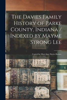 The Davies Family History of Parke County, Indiana / Indexed by Mayme Strong Lee; Copied by Mary Jane Davies Barnes. by Anonymous