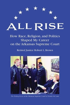 All Rise: How Race, Religion, and Politics Shaped My Career on the Arkansas Supreme Court by Brown, Robert L.