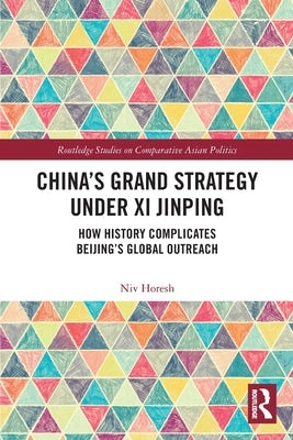 China's Grand Strategy Under Xi Jinping: How History Complicates Beijing's Global Outreach by Horesh, Niv