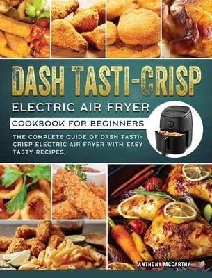 Dash Tasti-Crisp Electric Air Fryer Cookbook For Beginners: The Complete Guide of Dash Tasti-Crisp Electric Air Fryer with Easy Tasty Recipes by McCarthy, Anthony