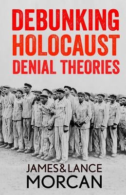 Debunking Holocaust Denial Theories: Two Non-Jews Affirm the Historicity of the Nazi Genocide by Morcan, Lance