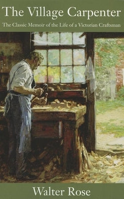 The Village Carpenter: The Classic Memoir of the Life of a Victorian Craftsman by Rose, Walter