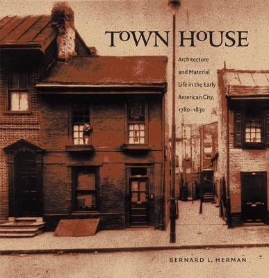 Town House: Architecture and Material Life in the Early American City, 1780-1830 by Herman, Bernard L.