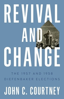 Revival and Change: The 1957 and 1958 Diefenbaker Elections by Courtney, John C.