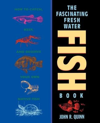 The Fascinating Freshwater Fish Book: How to Catch, Keep, and Observe Your Own Native Fish by Quinn, John R.