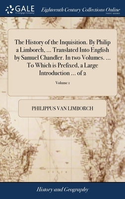 The History of the Inquisition. By Philip a Limborch, ... Translated Into English by Samuel Chandler. In two Volumes. ... To Which is Prefixed, a Larg by Limborch, Philippus Van