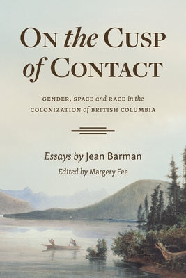 On the Cusp of Contact: Gender, Space and Race in the Colonization of British Columbia by Barman, Jean