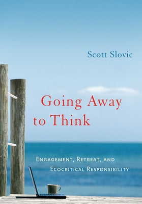 Going Away to Think: Engagement, Retreat, and Ecocritical Responsibility by Slovic, Scott