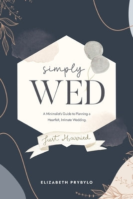 Simply Wed: A Minimalist's Guide to Planning a Heartfelt, Intimate Wedding. by Prybylo, Elizabeth