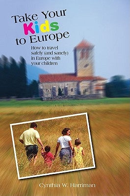 Take Your Kids to Europe: How to Travel Safely (and Sanely) in Europe with Your Children by Harriman, Cynthia