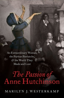 The Passion of Anne Hutchinson: An Extraordinary Woman, the Puritan Patriarchs, and the World They Made and Lost by Westerkamp, Marilyn J.