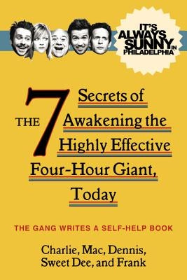 It's Always Sunny in Philadelphia: The 7 Secrets of Awakening the Highly Effective Four-Hour Giant, Today by The Gang