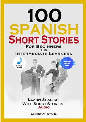 100 Spanish Short Stories for Beginners and Intermediate Learners Learn Spanish with Short Stories + Audio: Spanish Edition Foreign Language Book 1 by Stahl, Christian