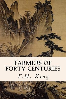 Farmers of Forty Centuries by King, F. H.