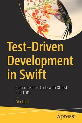 Test-Driven Development in Swift: Compile Better Code with Xctest and Tdd by Lodi, Gio