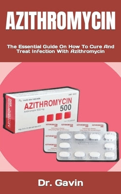 Azithromycin: The Essential Guide On How To Cure And Treat Infection With Azithromycin by Gavin