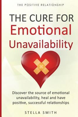 The Cure for Emotional Unavailability: Discover the source of emotional unavailability, heal and have positive, successful relationships. by Smith, Stella