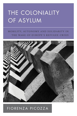 The Coloniality of Asylum: Mobility, Autonomy and Solidarity in the Wake of Europe's Refugee Crisis by Picozza, Fiorenza
