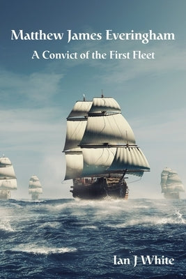 Matthew James Everingham: A Convict of the First Fleet by White, Ian J.